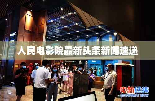 人民电影院最新头条新闻速递
