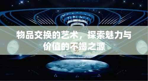 物品交换的艺术,探索魅力与价值的不竭之源