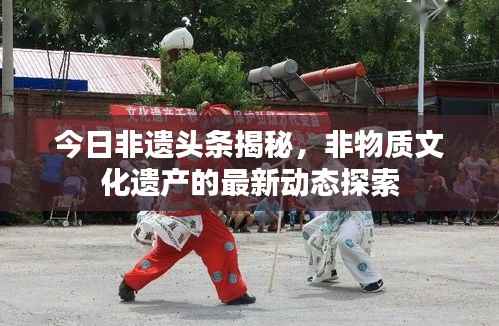 今日非遗头条揭秘,非物质文化遗产的最新动态探索
