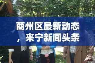 商州区最新动态,来宁新闻头条揭秘!