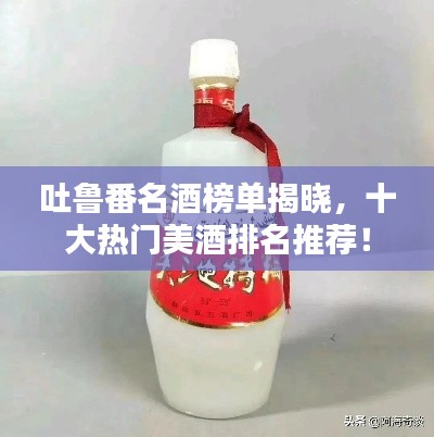 吐鲁番名酒榜单揭晓,十大热门美酒排名推荐!