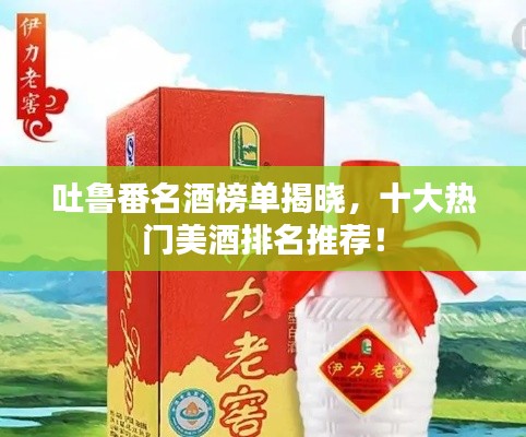 吐鲁番名酒榜单揭晓,十大热门美酒排名推荐!