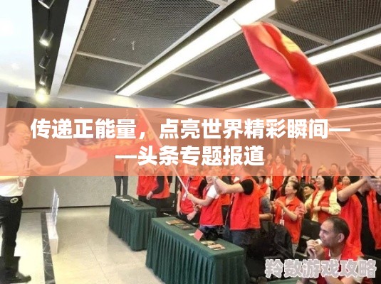 传递正能量,点亮世界精彩瞬间——头条专题报道